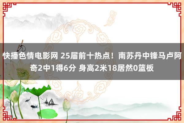 快播色情电影网 25届前十热点！南苏丹中锋马卢阿奇2中1得6分 身高2米18居然0篮板