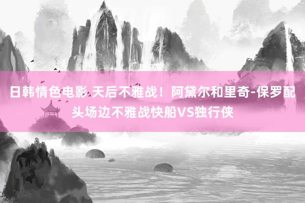 日韩情色电影 天后不雅战！阿黛尔和里奇-保罗配头场边不雅战快船VS独行侠