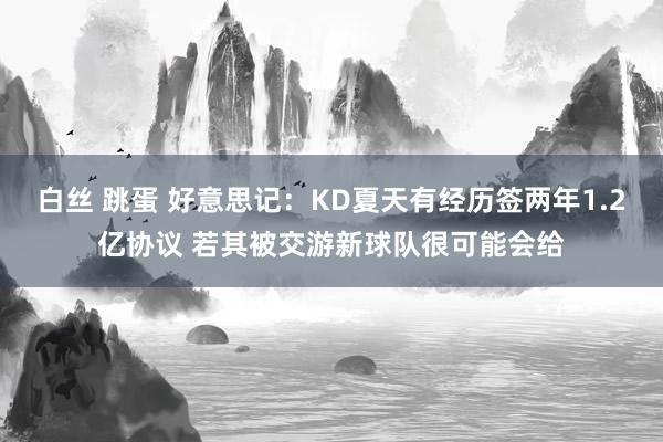 白丝 跳蛋 好意思记：KD夏天有经历签两年1.2亿协议 若其被交游新球队很可能会给