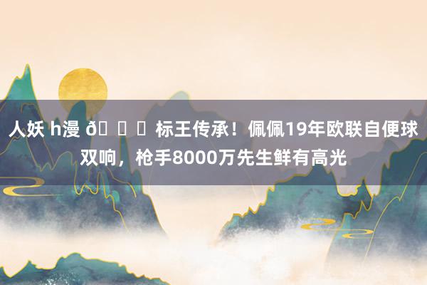 人妖 h漫 😍标王传承！佩佩19年欧联自便球双响，枪手8000万先生鲜有高光