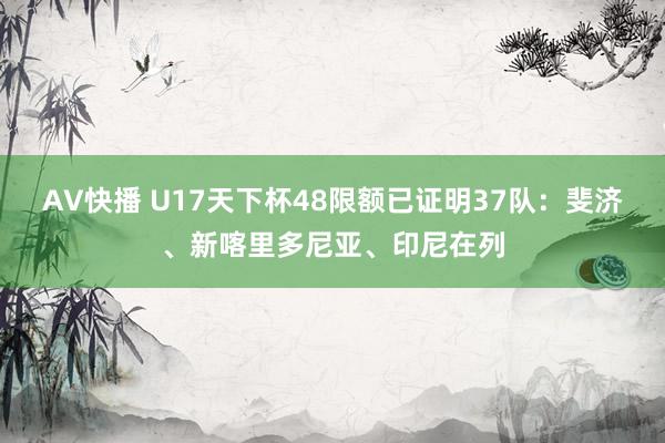 AV快播 U17天下杯48限额已证明37队：斐济、新喀里多尼亚、印尼在列