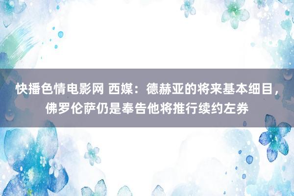 快播色情电影网 西媒：德赫亚的将来基本细目，佛罗伦萨仍是奉告他将推行续约左券
