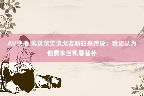 AV快播 埃贝尔笑谈戈麦斯归来传说：我还认为他要来当凯恩替补