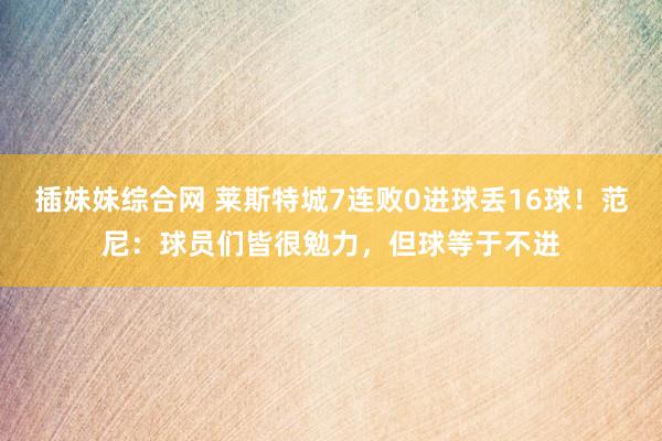 插妹妹综合网 莱斯特城7连败0进球丢16球！范尼：球员们皆很勉力，但球等于不进