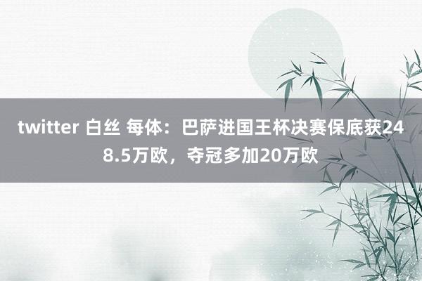 twitter 白丝 每体：巴萨进国王杯决赛保底获248.5万欧，夺冠多加20万欧