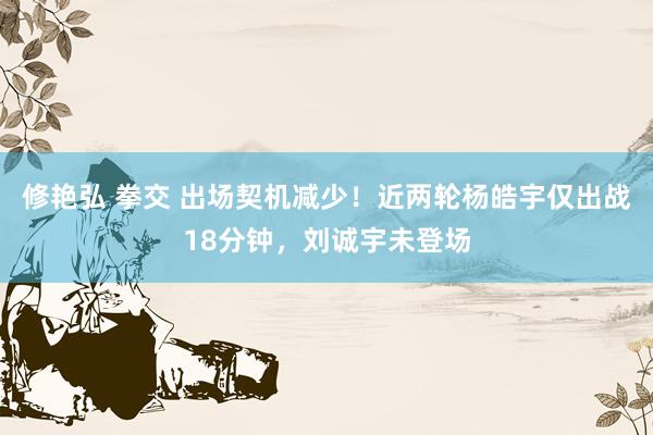 修艳弘 拳交 出场契机减少！近两轮杨皓宇仅出战18分钟，刘诚宇未登场