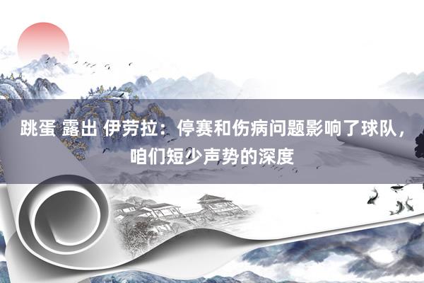 跳蛋 露出 伊劳拉：停赛和伤病问题影响了球队，咱们短少声势的深度